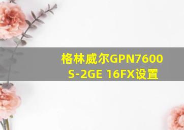 格林威尔GPN7600S-2GE 16FX设置